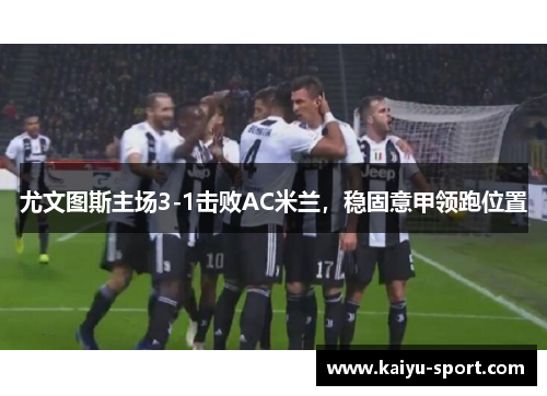 尤文图斯主场3-1击败AC米兰，稳固意甲领跑位置